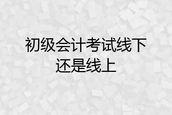 初级会计考试线下还是线上