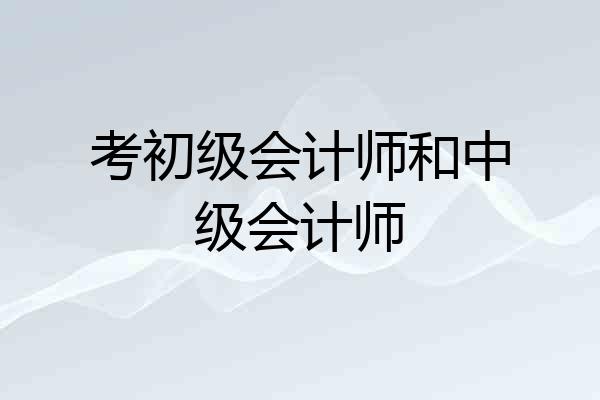 考初级会计师和中级会计师