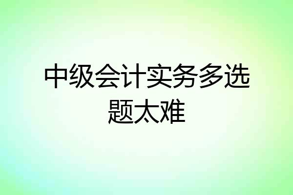中级会计实务多选题太难