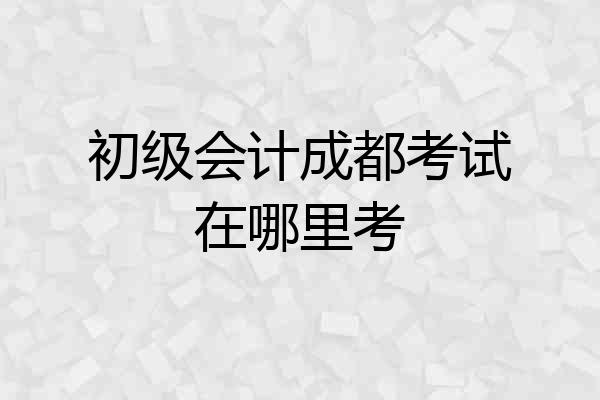 初级会计成都考试在哪里考