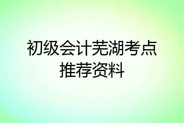 初级会计芜湖考点推荐资料