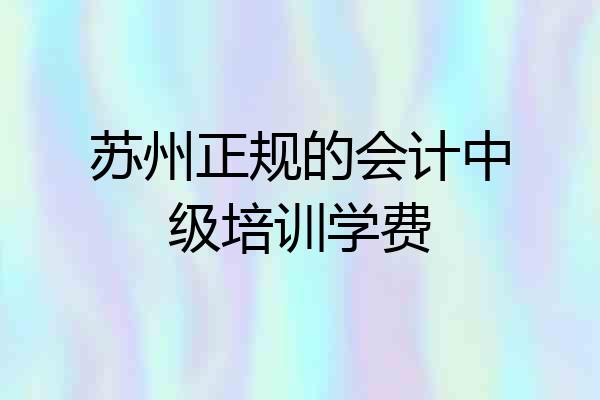 苏州正规的会计中级培训学费