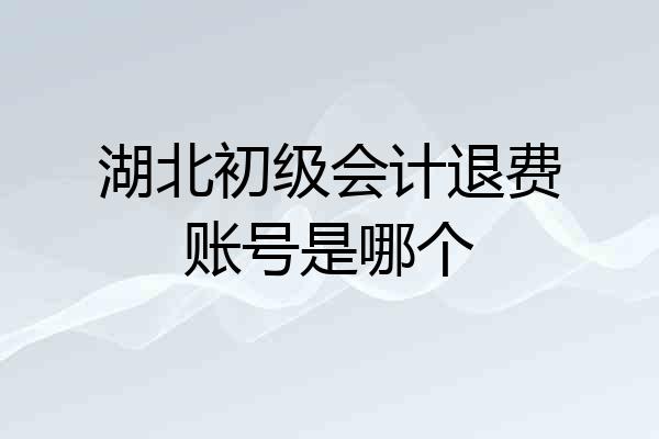 湖北初级会计退费账号是哪个