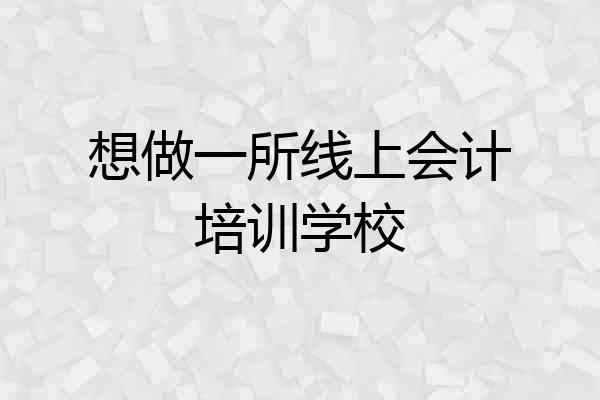 想做一所线上会计培训学校