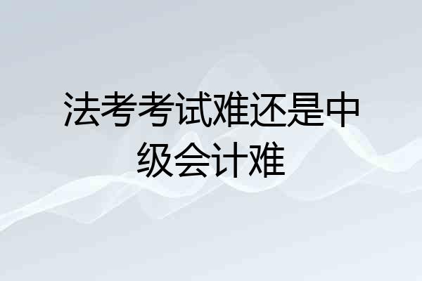 法考考试难还是中级会计难