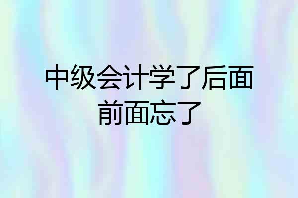 中级会计学了后面前面忘了