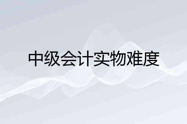 中级会计实物难度