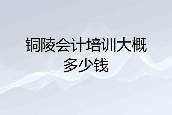 铜陵会计培训大概多少钱