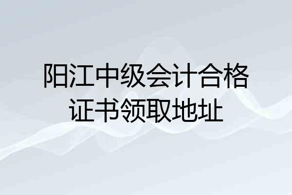 阳江中级会计合格证书领取地址