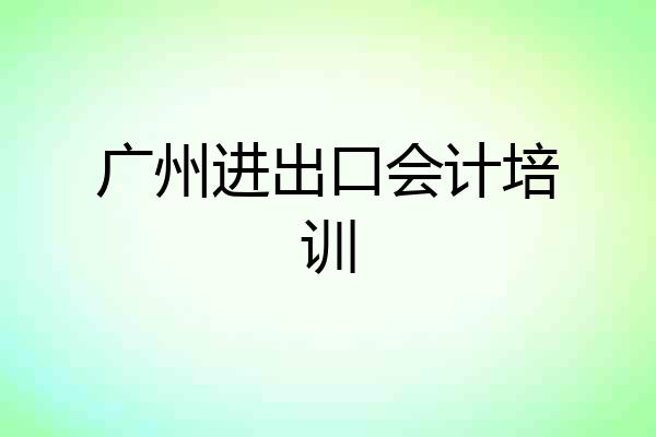 广州进出口会计培训