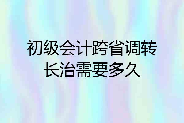 初级会计跨省调转长治需要多久