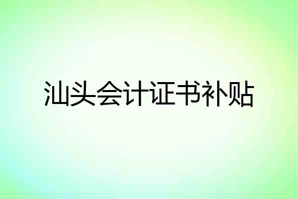汕头会计证书补贴