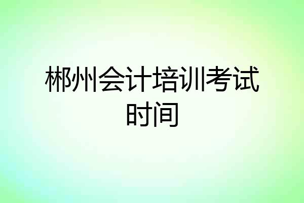 郴州会计培训考试时间