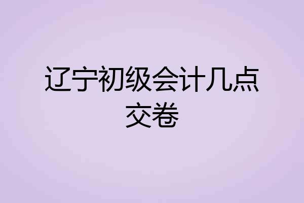 辽宁初级会计几点交卷