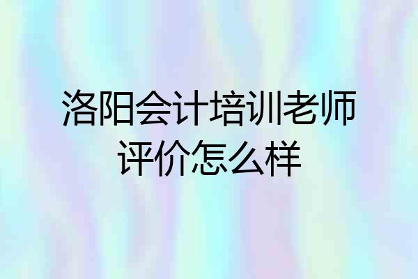 洛阳会计培训老师评价怎么样