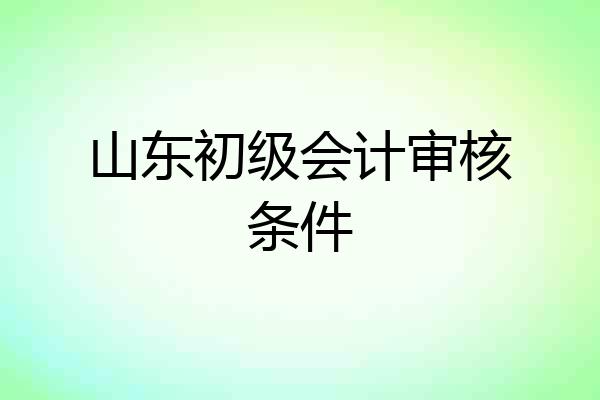 山东初级会计审核条件