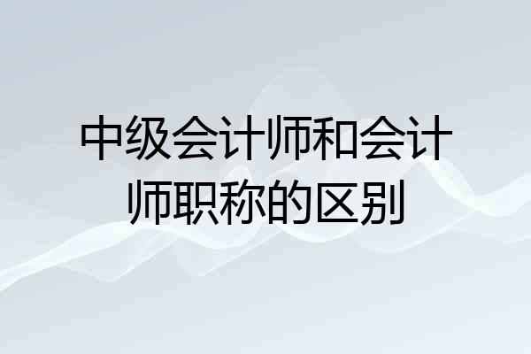 中级会计师和会计师职称的区别