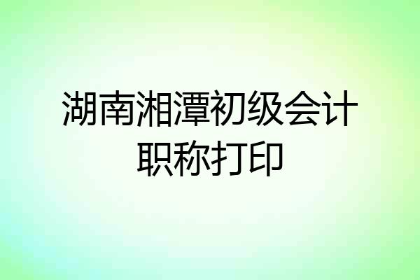 湖南湘潭初级会计职称打印
