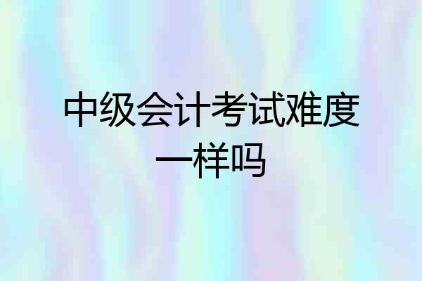 中级会计考试难度一样吗
