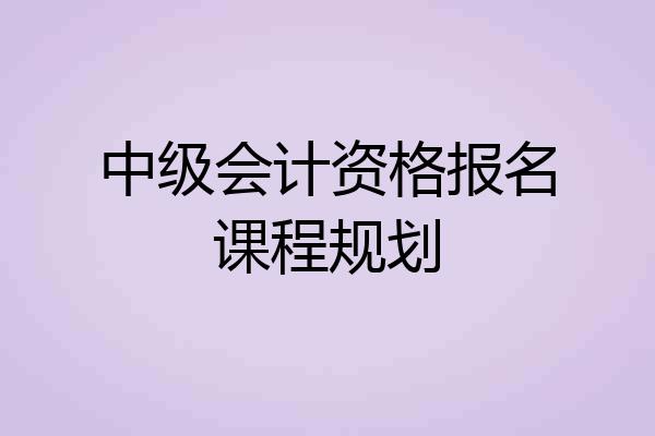 中级会计资格报名课程规划
