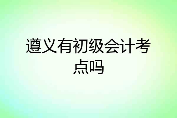 遵义有初级会计考点吗