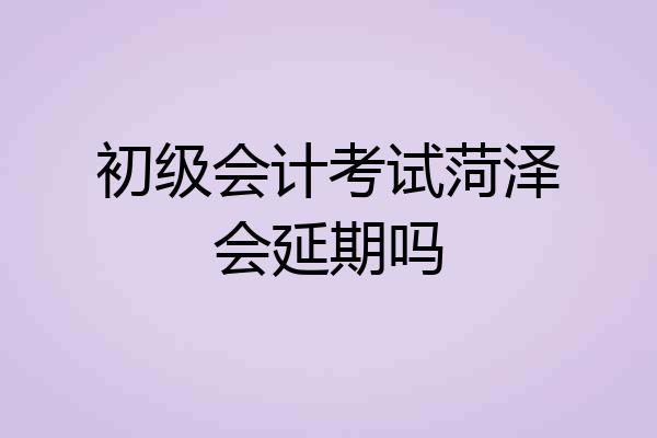 初级会计考试菏泽会延期吗