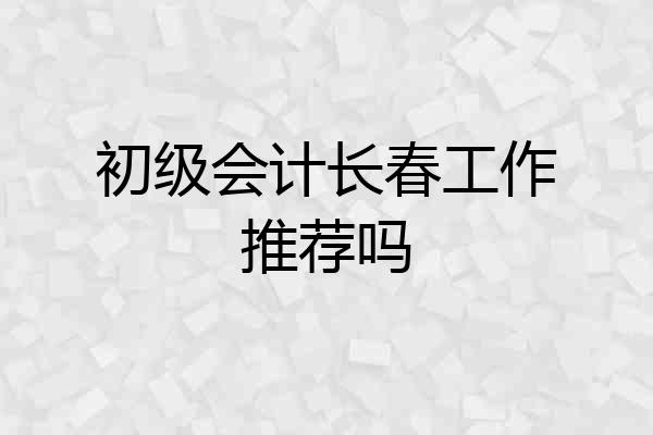 初级会计长春工作推荐吗