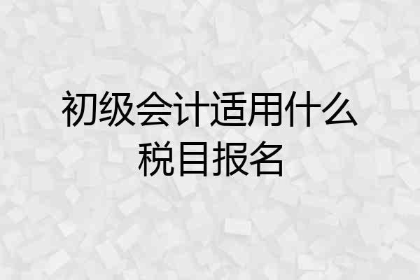 初级会计适用什么税目报名