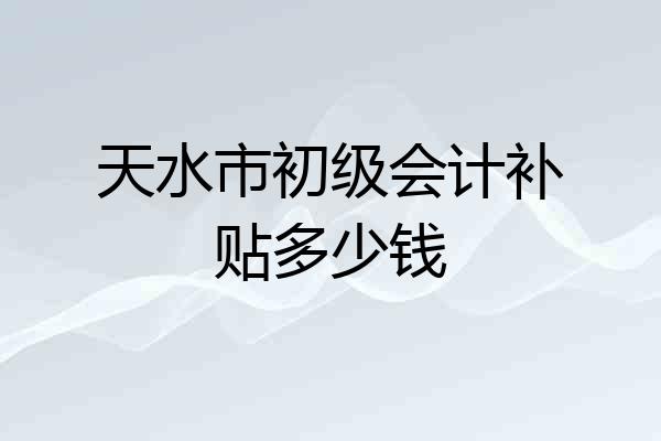 天水市初级会计补贴多少钱
