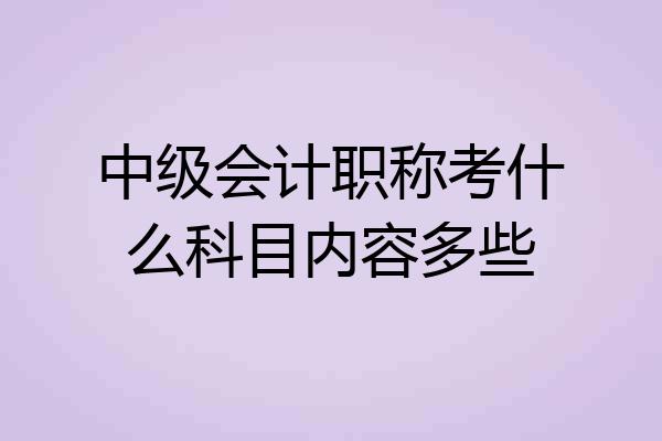 中级会计职称考什么科目内容多些