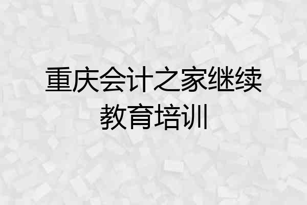 重庆会计之家继续教育培训