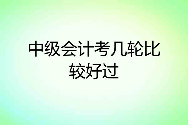 中级会计考几轮比较好过