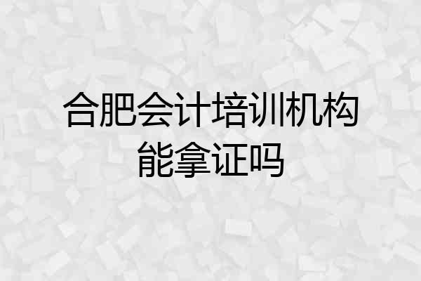 合肥会计培训机构能拿证吗