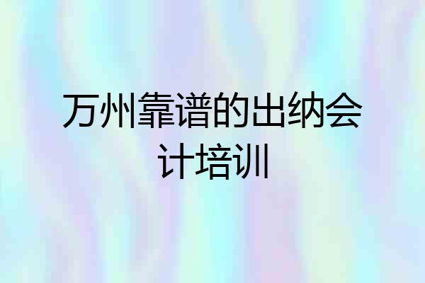 万州靠谱的出纳会计培训