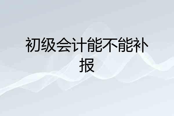 初级会计能不能补报