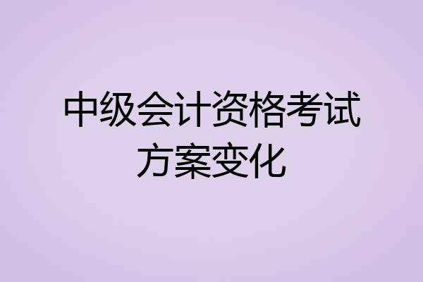 中级会计资格考试方案变化