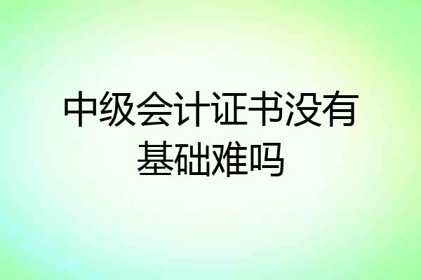 中级会计证书没有基础难吗