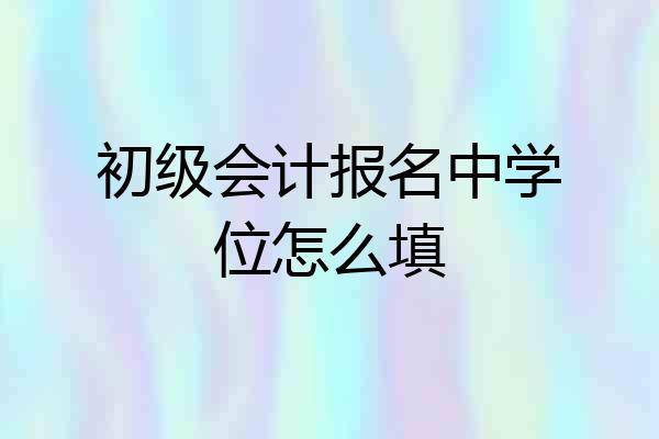 初级会计报名中学位怎么填