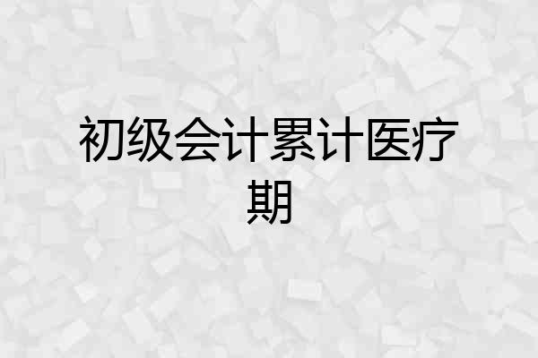 初级会计累计医疗期