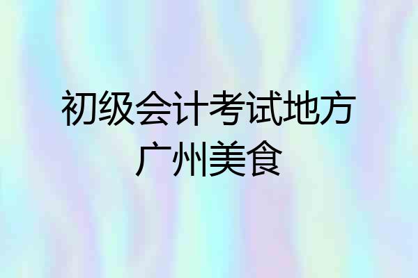 初级会计考试地方广州美食