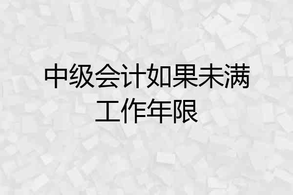 中级会计如果未满工作年限