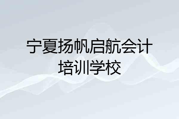 宁夏扬帆启航会计培训学校