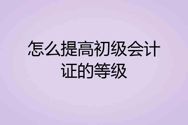怎么提高初级会计证的等级