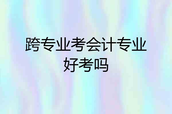 跨专业考会计专业好考吗