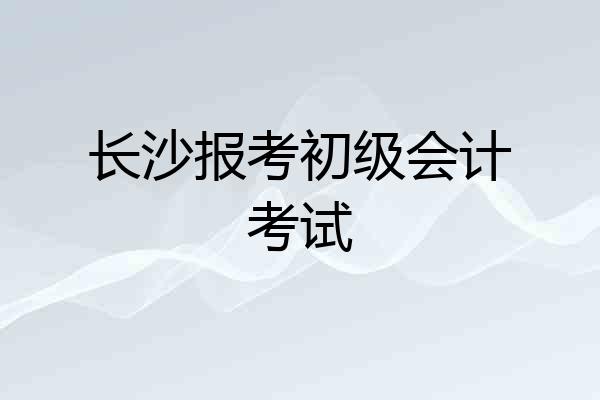 长沙报考初级会计考试