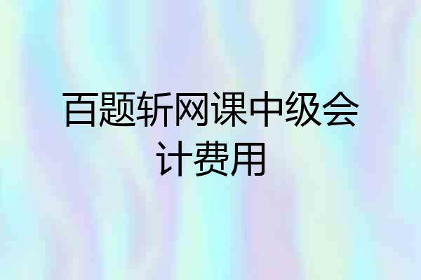 百题斩网课中级会计费用