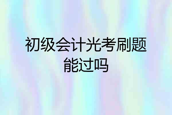初级会计光考刷题能过吗