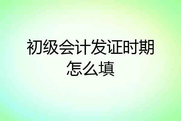 初级会计发证时期怎么填