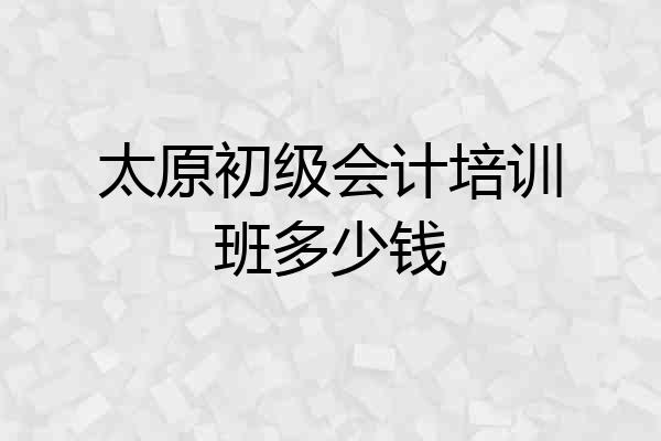 太原初级会计培训班多少钱