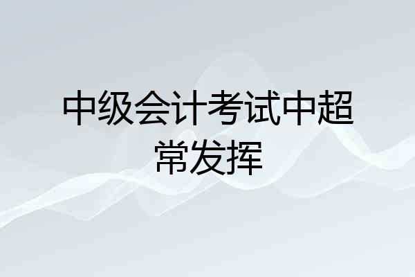 中级会计考试中超常发挥